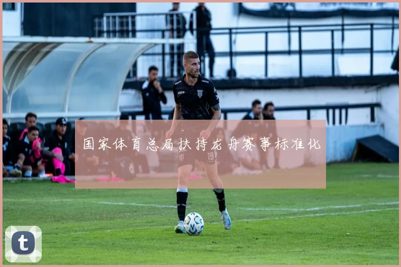 国家体育总局扶持龙舟赛事标准化