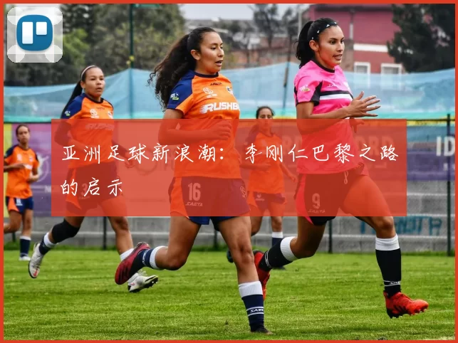 亚洲足球新浪潮：李刚仁巴黎之路的启示