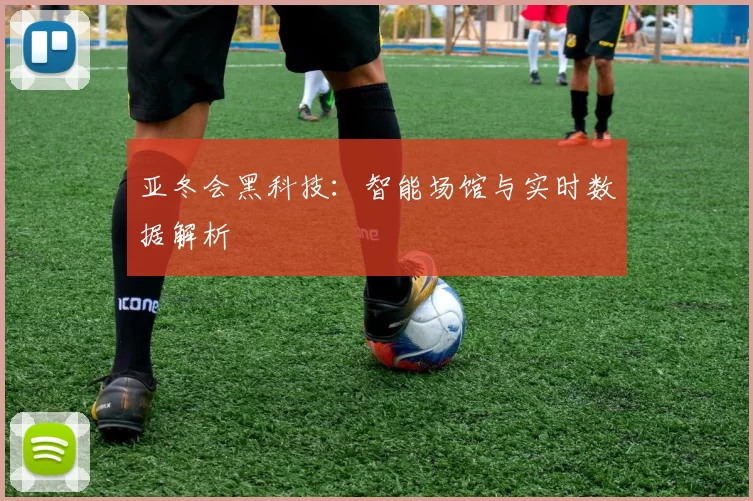 亚冬会黑科技：智能场馆与实时数据解析