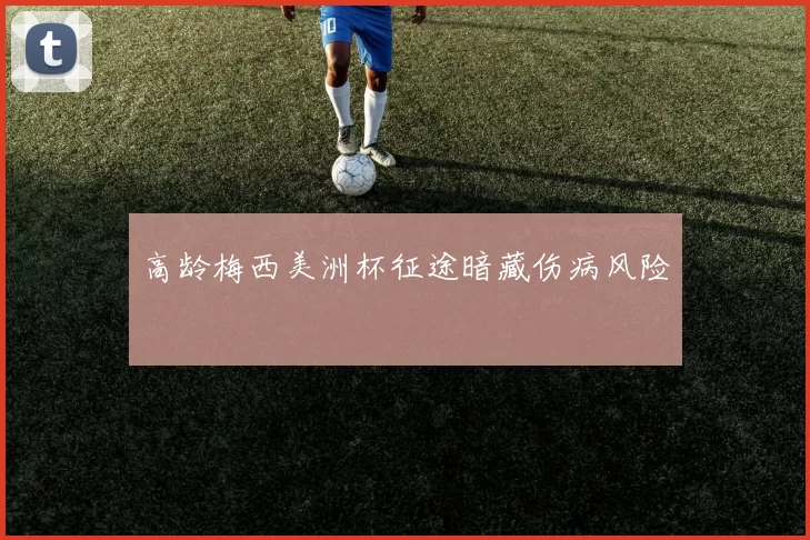 高龄梅西美洲杯征途暗藏伤病风险