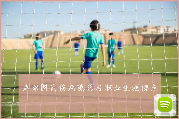 库尔图瓦伤病隐患与职业生涯拐点