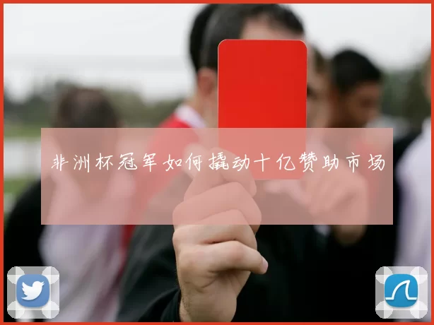 非洲杯冠军如何撬动十亿赞助市场
