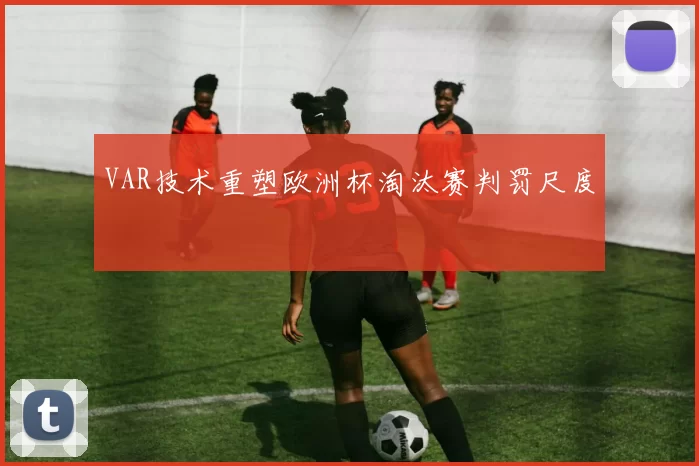 VAR技术重塑欧洲杯淘汰赛判罚尺度