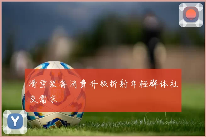 滑雪装备消费升级折射年轻群体社交需求