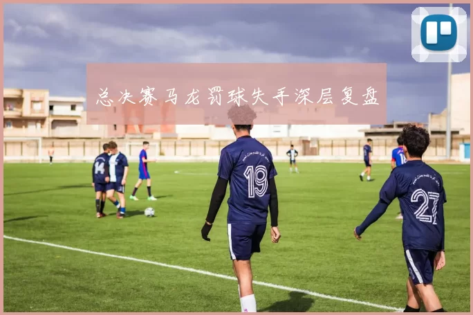 总决赛马龙罚球失手深层复盘
