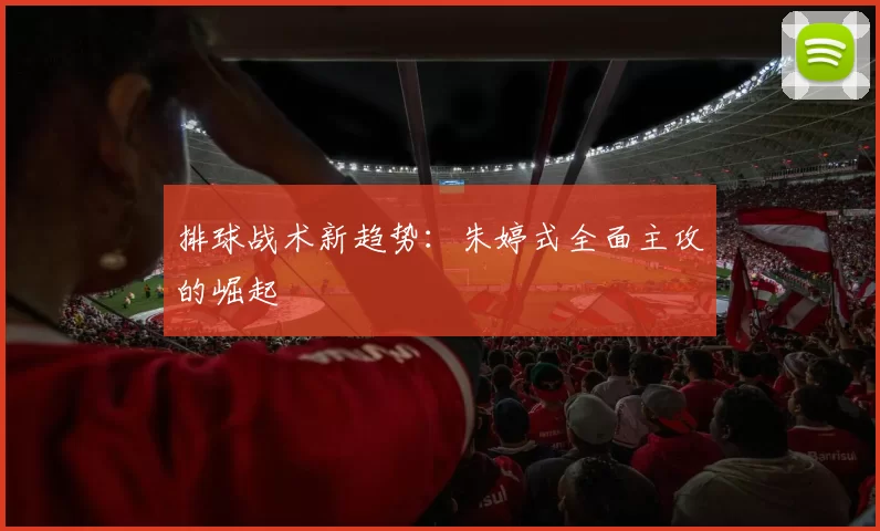 排球战术新趋势：朱婷式全面主攻的崛起