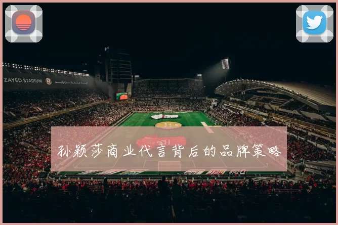 孙颖莎商业代言背后的品牌策略