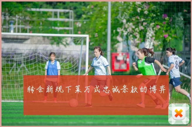 转会新规下莱万式忠诚条款的博弈