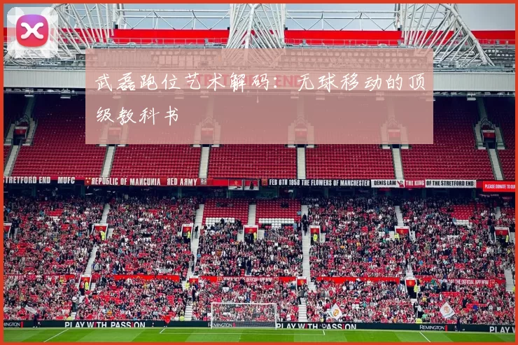 武磊跑位艺术解码：无球移动的顶级教科书