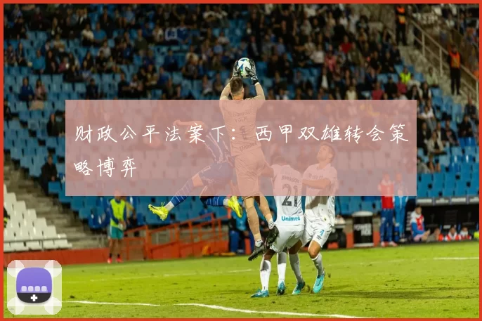 财政公平法案下：西甲双雄转会策略博弈