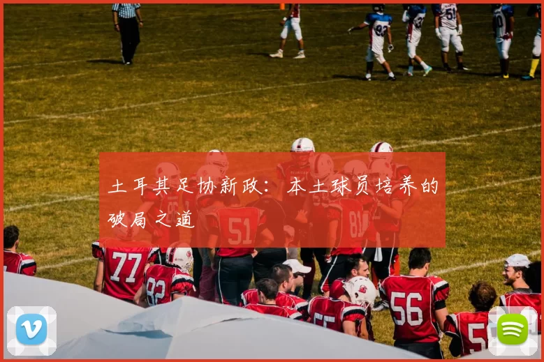 土耳其足协新政：本土球员培养的破局之道