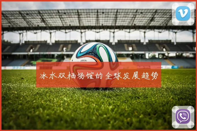 冰水双栖场馆的全球发展趋势