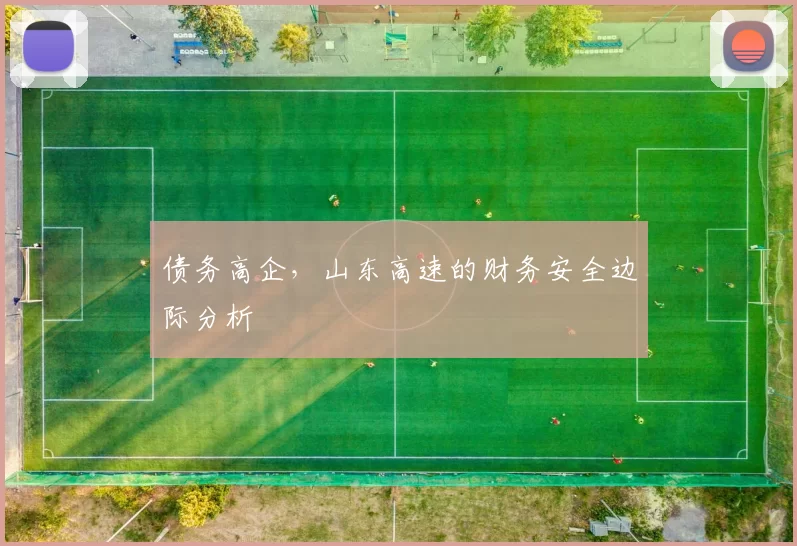 债务高企，山东高速的财务安全边际分析