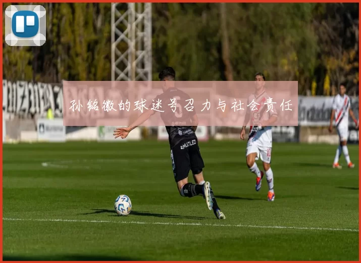 孙铭徽的球迷号召力与社会责任