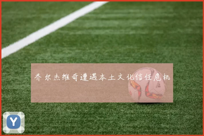 乔尔杰维奇遭遇本土文化信任危机