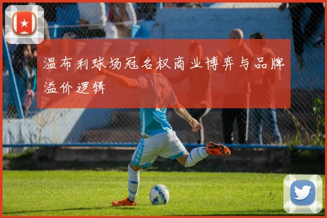 温布利球场冠名权商业博弈与品牌溢价逻辑