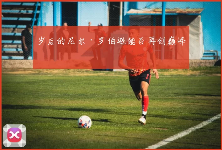 岁后的尼尔·罗伯逊能否再创巅峰