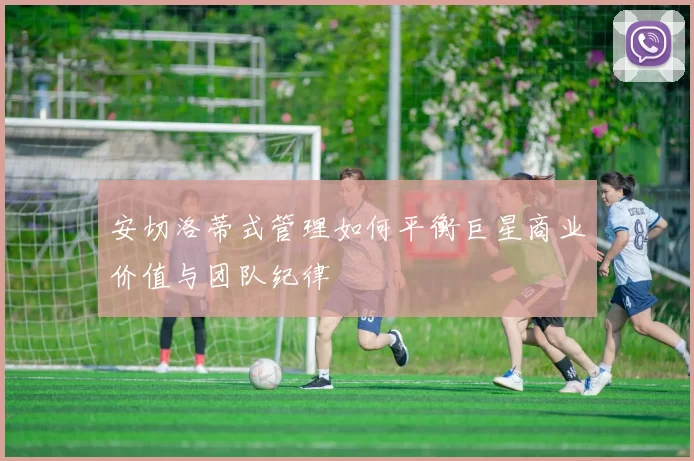 安切洛蒂式管理如何平衡巨星商业价值与团队纪律