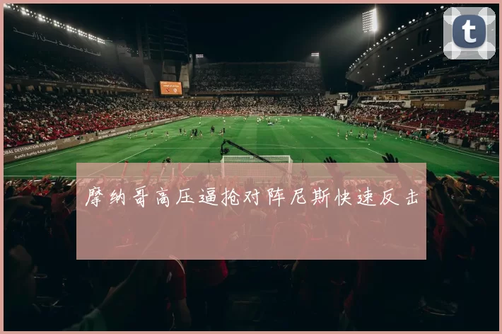 摩纳哥高压逼抢对阵尼斯快速反击
