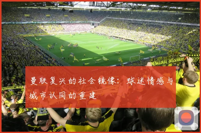曼联复兴的社会镜像：球迷情感与城市认同的重建