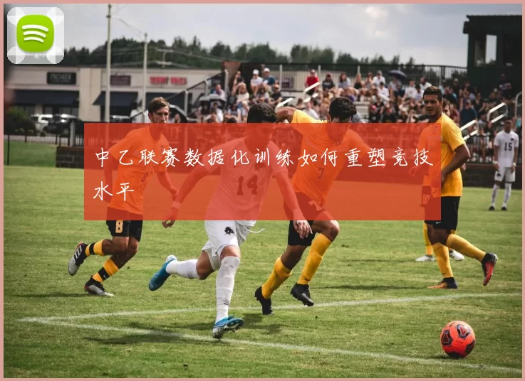 中乙联赛数据化训练如何重塑竞技水平