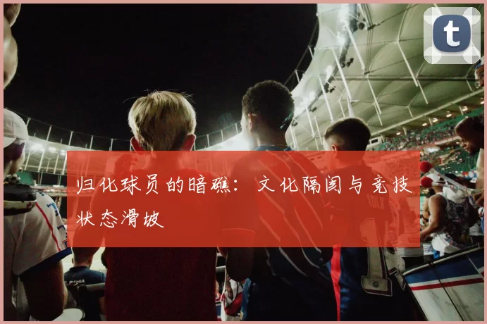 归化球员的暗礁：文化隔阂与竞技状态滑坡