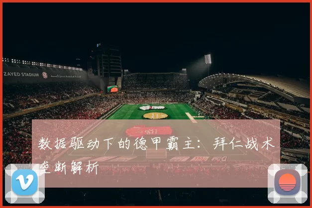 数据驱动下的德甲霸主：拜仁战术垄断解析