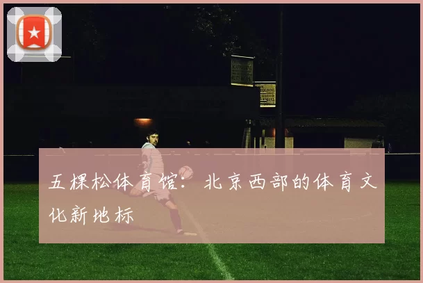 五棵松体育馆：北京西部的体育文化新地标