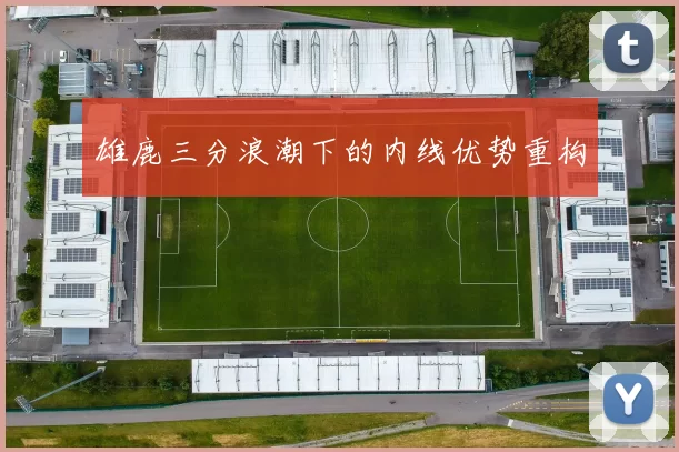 雄鹿三分浪潮下的内线优势重构