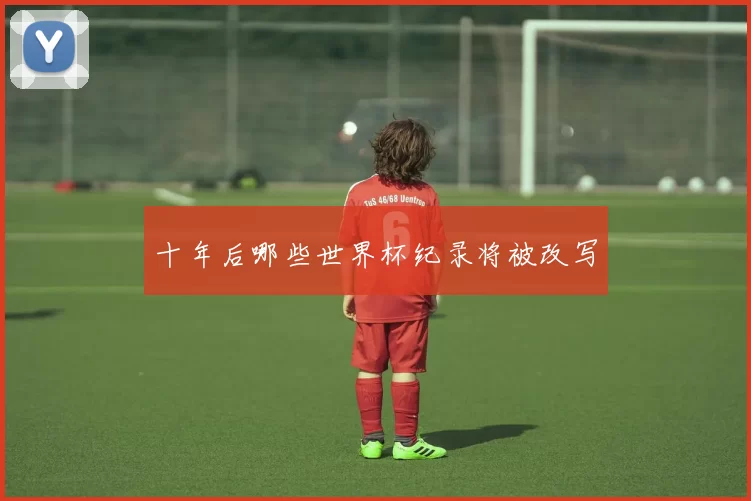 十年后哪些世界杯纪录将被改写
