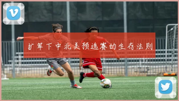 扩军下中北美预选赛的生存法则