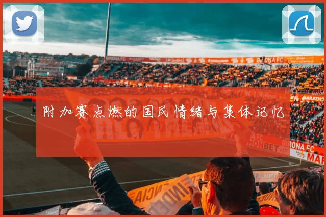 附加赛点燃的国民情绪与集体记忆