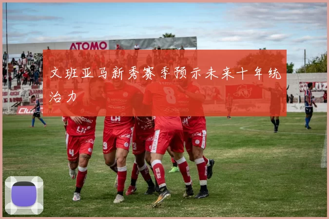 文班亚马新秀赛季预示未来十年统治力