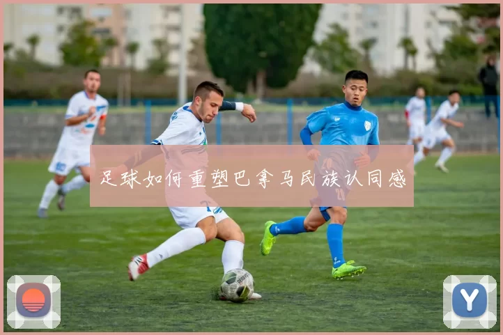 足球如何重塑巴拿马民族认同感