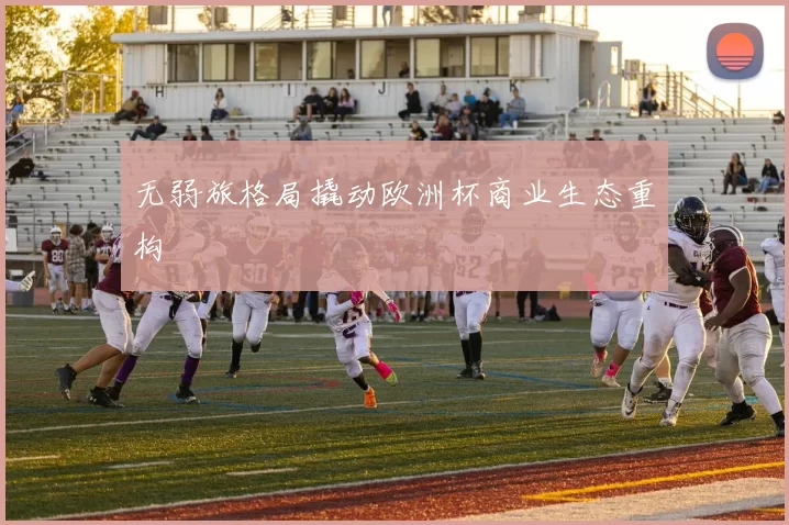 无弱旅格局撬动欧洲杯商业生态重构