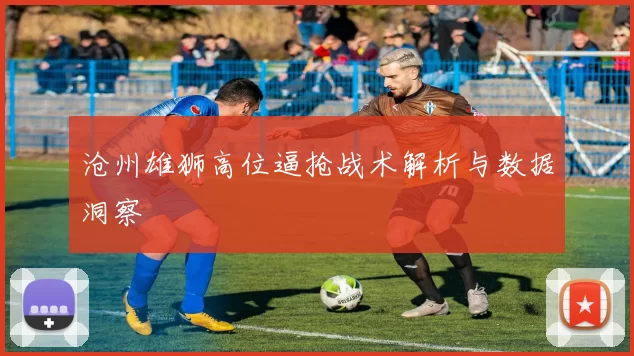 沧州雄狮高位逼抢战术解析与数据洞察