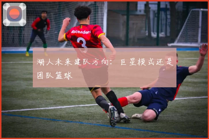 湖人未来建队方向：巨星模式还是团队篮球