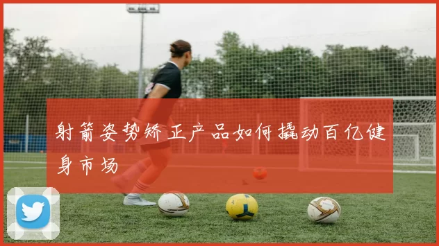 射箭姿势矫正产品如何撬动百亿健身市场