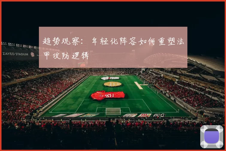 趋势观察：年轻化阵容如何重塑法甲攻防逻辑