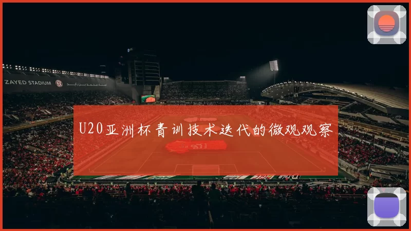 U20亚洲杯青训技术迭代的微观观察