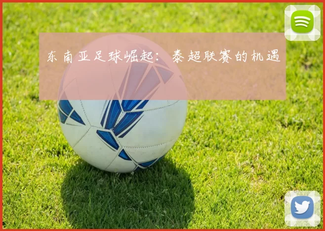 东南亚足球崛起：泰超联赛的机遇