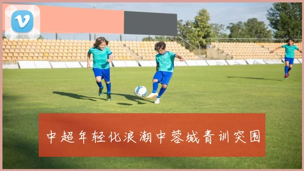中超年轻化浪潮中蓉城青训突围
