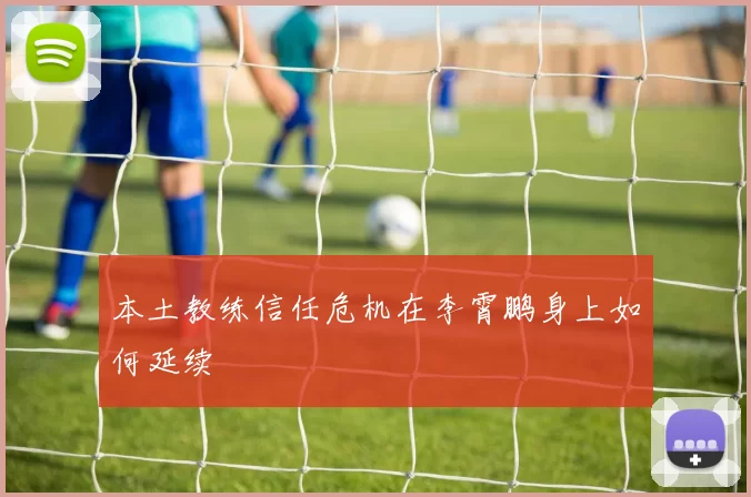 本土教练信任危机在李霄鹏身上如何延续
