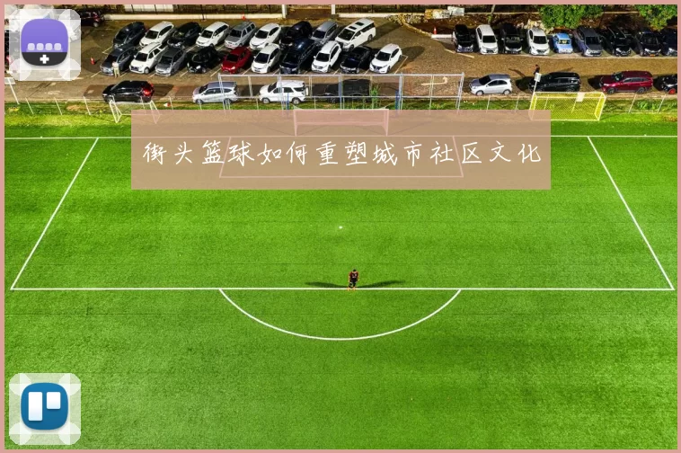 街头篮球如何重塑城市社区文化