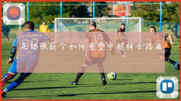 足协限薪令如何重塑中超转会格局