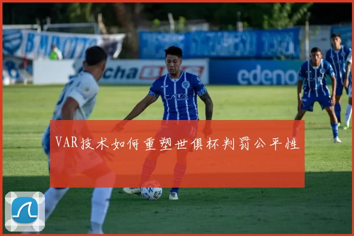 VAR技术如何重塑世俱杯判罚公平性