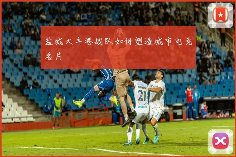 盐城大丰港战队如何塑造城市电竞名片