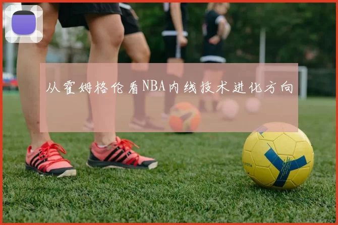 从霍姆格伦看NBA内线技术进化方向