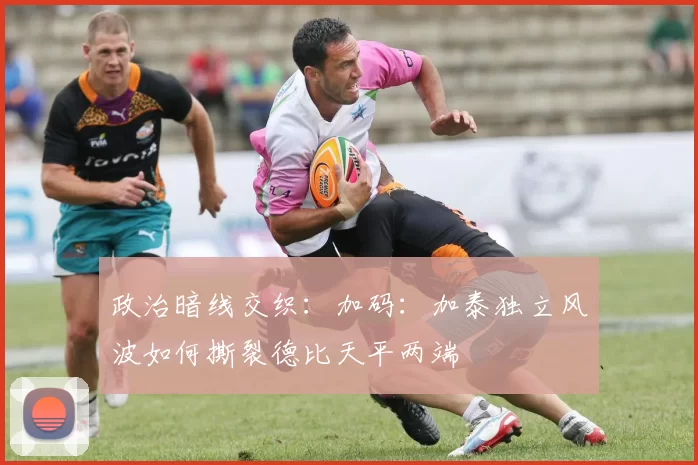 政治暗线交织：加码：加泰独立风波如何撕裂德比天平两端