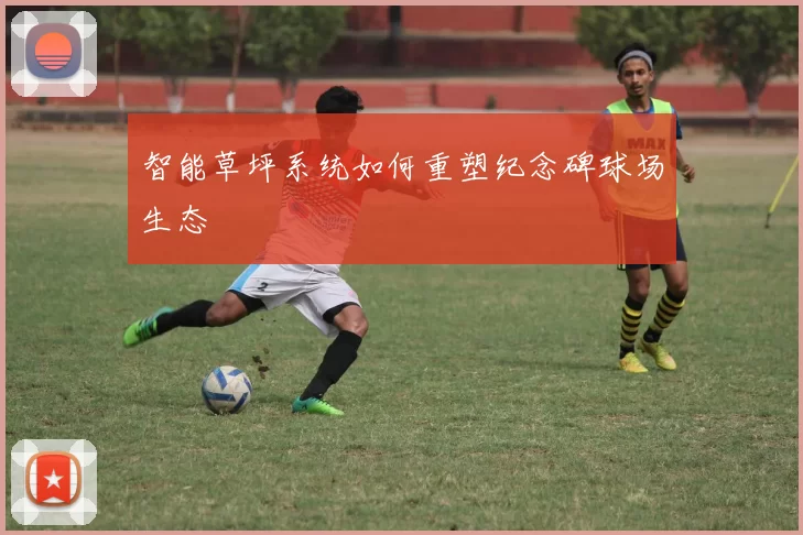 智能草坪系统如何重塑纪念碑球场生态
